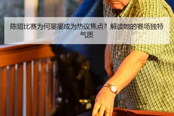 陈熠比赛为何屡屡成为热议焦点？解读她的赛场独特气质